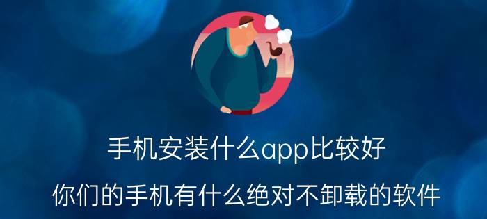 手机安装什么app比较好 你们的手机有什么绝对不卸载的软件？